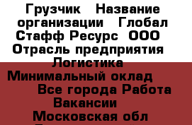 Грузчик › Название организации ­ Глобал Стафф Ресурс, ООО › Отрасль предприятия ­ Логистика › Минимальный оклад ­ 25 000 - Все города Работа » Вакансии   . Московская обл.,Долгопрудный г.